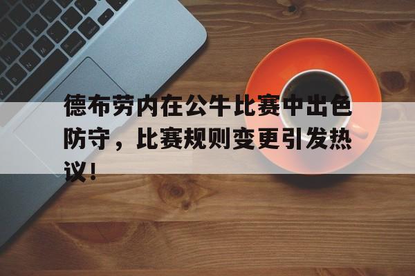 开元娱乐官网 -德布劳内在公牛比赛中出色防守，比赛规则变更引发热议！的简单介绍