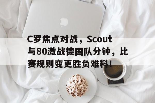 开元娱乐app下载 -C罗焦点对战，Scout与80激战德国队分钟，比赛规则变更胜负难料！的简单介绍