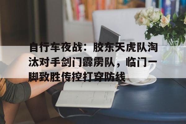 开元官网平台 -自行车夜战：胶东天虎队淘汰对手剑门霹雳队，临门一脚致胜传控打穿防线(恶战最终防线30破解版)